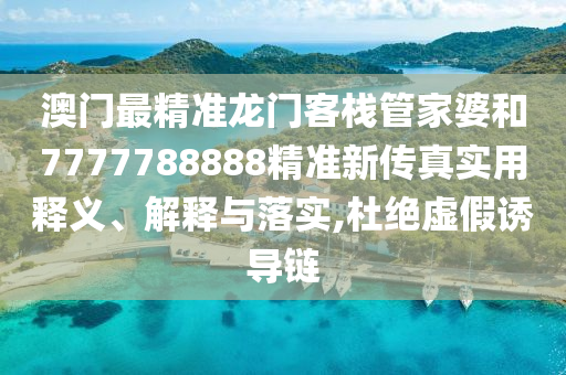 澳门最精准龙门客栈管家婆和7777788888精准新传真实用释义、解释与落实,杜绝虚假诱导链