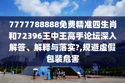 7777788888免费精准四生肖和72396王中王高手论坛深入解答、解释与落实?,规避虚假包装危害