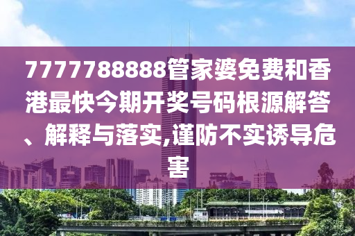 7777788888管家婆免费和香港最快今期开奖号码根源解答、解释与落实,谨防不实诱导危害