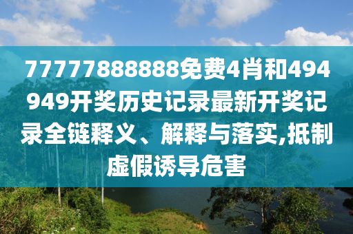 77777888888免费4肖和494949开奖历史记录最新开奖记录全链释义、解释与落实,抵制虚假诱导危害