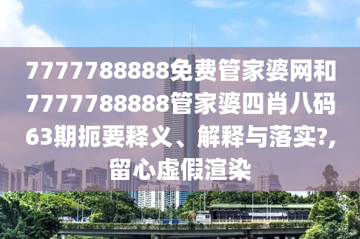 7777788888免费管家婆网和7777788888管家婆四肖八码63期扼要释义、解释与落实?,留心虚假渲染
