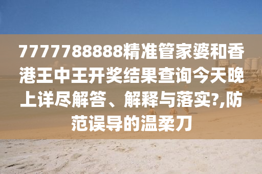 7777788888精准管家婆和香港王中王开奖结果查询今天晚上详尽解答、解释与落实?,防范误导的温柔刀