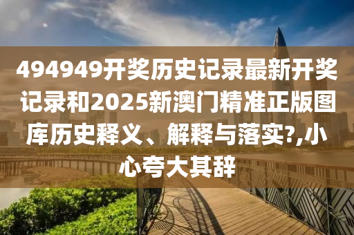 494949开奖历史记录最新开奖记录和2025新澳门精准正版图库历史释义、解释与落实?,小心夸大其辞