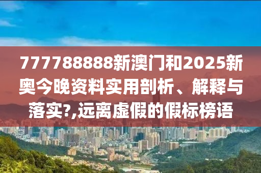 777788888新澳门和2025新奥今晚资料实用剖析、解释与落实?,远离虚假的假标榜语