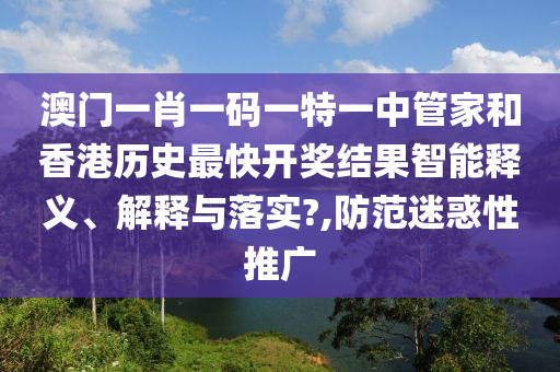 澳门一肖一码一特一中管家和香港历史最快开奖结果智能释义、解释与落实?,防范迷惑性推广