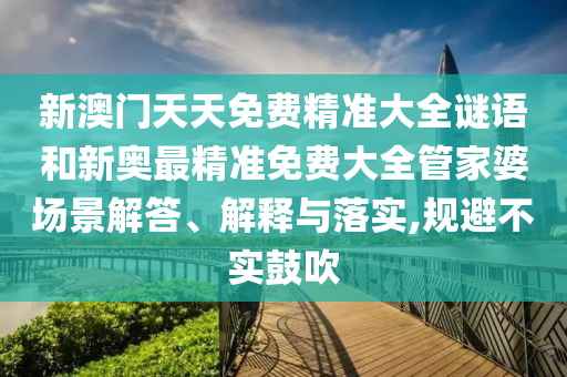 新澳门天天免费精准大全谜语和新奥最精准免费大全管家婆场景解答、解释与落实,规避不实鼓吹