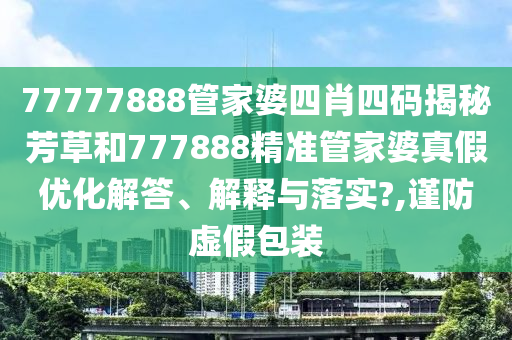 77777888管家婆四肖四码揭秘芳草和777888精准管家婆真假优化解答、解释与落实?,谨防虚假包装