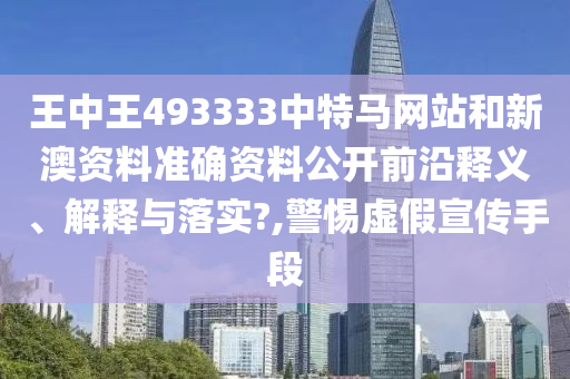 王中王493333中特马网站和新澳资料准确资料公开前沿释义、解释与落实?,警惕虚假宣传手段