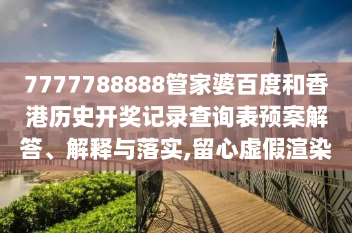 7777788888管家婆百度和香港历史开奖记录查询表预案解答、解释与落实,留心虚假渲染