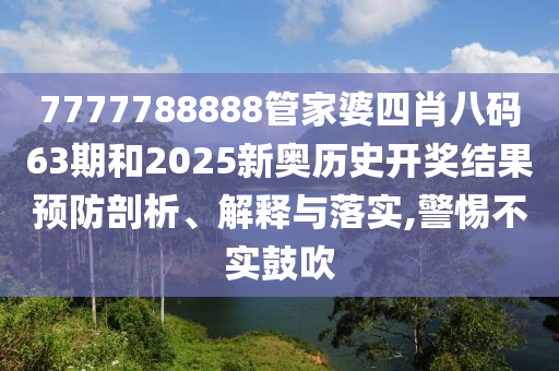 7777788888管家婆四肖八码63期和2025新奥历史开奖结果预防剖析、解释与落实,警惕不实鼓吹