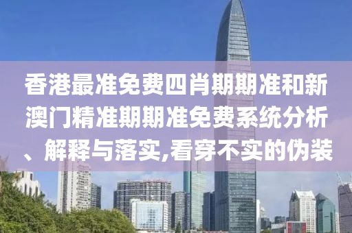 香港最准免费四肖期期准和新澳门精准期期准免费系统分析、解释与落实,看穿不实的伪装