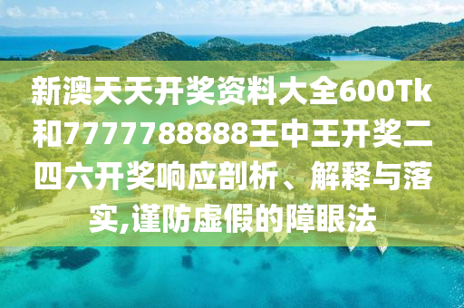 新澳天天开奖资料大全600Tk和7777788888王中王开奖二四六开奖响应剖析、解释与落实,谨防虚假的障眼法