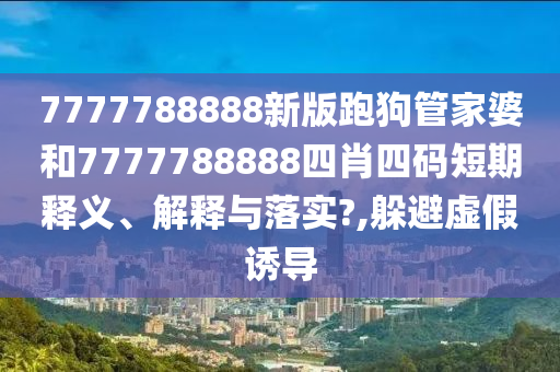 7777788888新版跑狗管家婆和7777788888四肖四码短期释义、解释与落实?,躲避虚假诱导