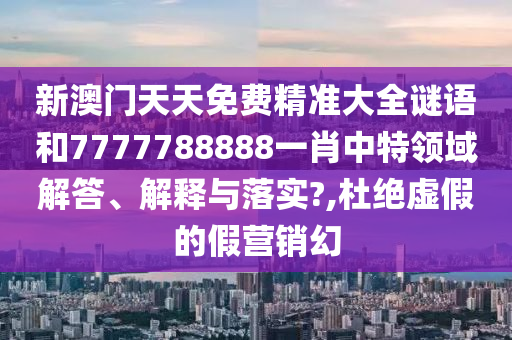 新澳门天天免费精准大全谜语和7777788888一肖中特领域解答、解释与落实?,杜绝虚假的假营销幻