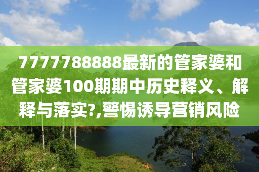 7777788888最新的管家婆和管家婆100期期中历史释义、解释与落实?,警惕诱导营销风险