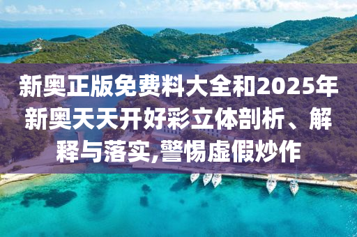 新奥正版免费料大全和2025年新奥天天开好彩立体剖析、解释与落实,警惕虚假炒作