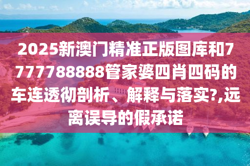 2025新澳门精准正版图库和7777788888管家婆四肖四码的车连透彻剖析、解释与落实?,远离误导的假承诺