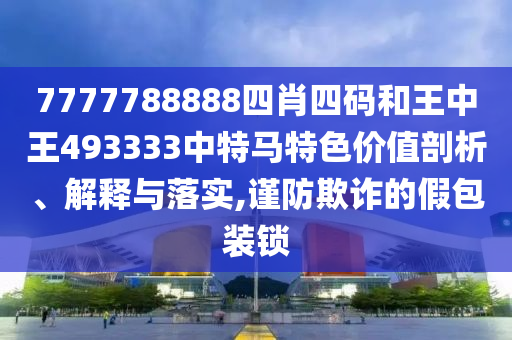 7777788888四肖四码和王中王493333中特马特色价值剖析、解释与落实,谨防欺诈的假包装锁