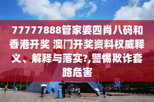 77777888管家婆四肖八码和香港开奖 澳门开奖资料权威释义、解释与落实?,警惕欺诈套路危害