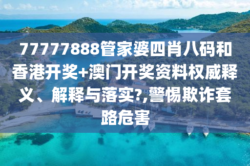 77777888管家婆四肖八码和香港开奖+澳门开奖资料权威释义、解释与落实?,警惕欺诈套路危害