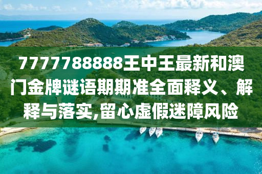 7777788888王中王最新和澳门金牌谜语期期准全面释义、解释与落实,留心虚假迷障风险
