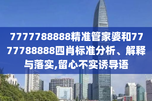7777788888精准管家婆和7777788888四肖标准分析、解释与落实,留心不实诱导语