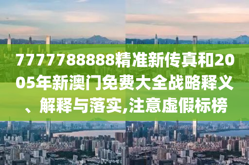 7777788888精准新传真和2005年新澳门免费大全战略释义、解释与落实,注意虚假标榜