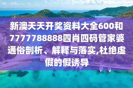 新澳天天开奖资料大全600和7777788888四肖四码管家婆通俗剖析、解释与落实,杜绝虚假的假诱导