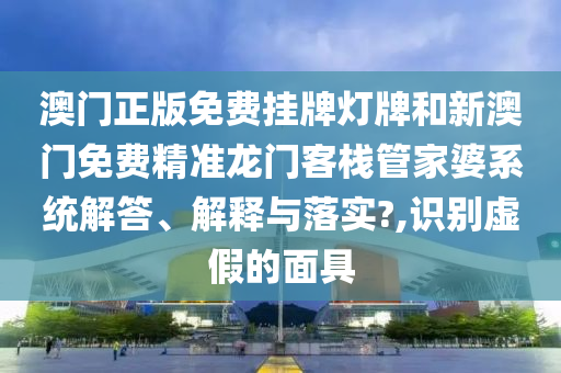澳门正版免费挂牌灯牌和新澳门免费精准龙门客栈管家婆系统解答、解释与落实?,识别虚假的面具