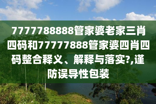 7777788888管家婆老家三肖四码和77777888管家婆四肖四码整合释义、解释与落实?,谨防误导性包装