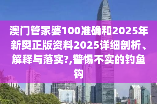 澳门管家婆100准确和2025年新奥正版资料2025详细剖析、解释与落实?,警惕不实的钓鱼钩