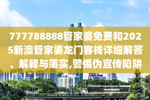 777788888管家婆免费和2025新澳管家婆龙门客栈详细解答、解释与落实,警惕伪宣传陷阱