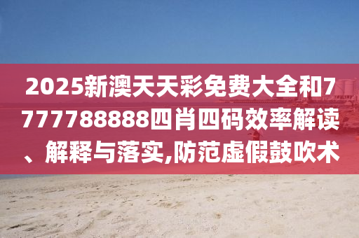2025新澳天天彩免费大全和7777788888四肖四码效率解读、解释与落实,防范虚假鼓吹术