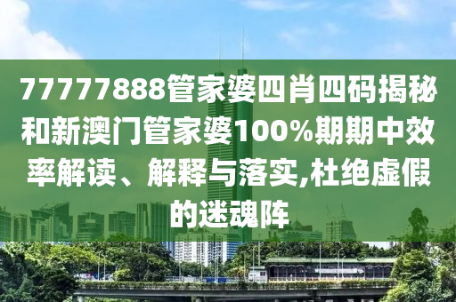 77777888管家婆四肖四码揭秘和新澳门管家婆100%期期中效率解读、解释与落实,杜绝虚假的迷魂阵