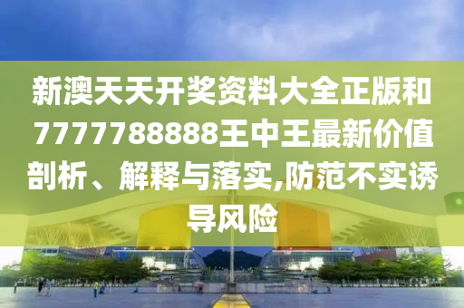 新澳天天开奖资料大全正版和7777788888王中王最新价值剖析、解释与落实,防范不实诱导风险