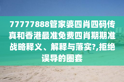 77777888管家婆四肖四码传真和香港最准免费四肖期期准战略释义、解释与落实?,拒绝误导的圈套