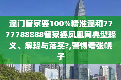 澳门管家婆100%精准澳和7777788888管家婆凤凰网典型释义、解释与落实?,警惕夸张幌子