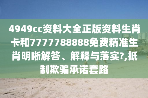 4949cc资料大全正版资料生肖卡和7777788888免费精准生肖明晰解答、解释与落实?,抵制欺骗承诺套路