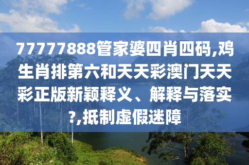 77777888管家婆四肖四码,鸡生肖排第六和天天彩澳门天天彩正版新颖释义、解释与落实?,抵制虚假迷障