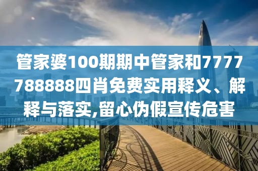 管家婆100期期中管家和7777788888四肖免费实用释义、解释与落实,留心伪假宣传危害