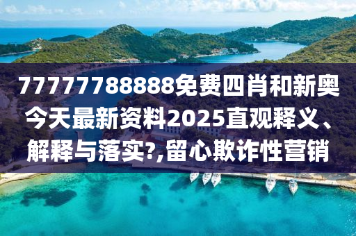 77777788888免费四肖和新奥今天最新资料2025直观释义、解释与落实?,留心欺诈性营销