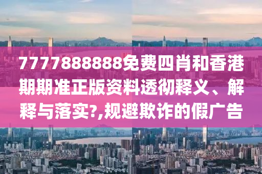 7777888888免费四肖和香港期期准正版资料透彻释义、解释与落实?,规避欺诈的假广告