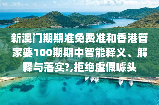 新澳门期期准免费准和香港管家婆100期期中智能释义、解释与落实?,拒绝虚假噱头