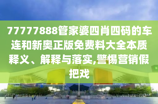 77777888管家婆四肖四码的车连和新奥正版免费料大全本质释义、解释与落实,警惕营销假把戏