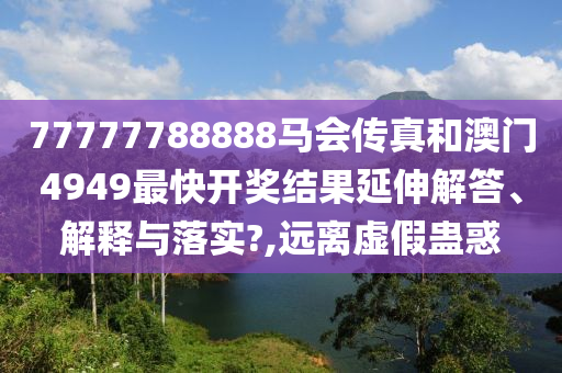 77777788888马会传真和澳门4949最快开奖结果延伸解答、解释与落实?,远离虚假蛊惑
