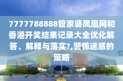 7777788888管家婆凤凰网和香港开奖结果记录大全优化解答、解释与落实?,警惕迷惑的策略