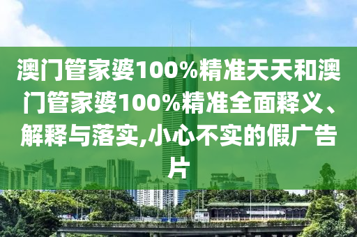 澳门管家婆100%精准天天和澳门管家婆100%精准全面释义、解释与落实,小心不实的假广告片