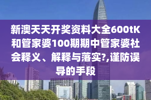 新澳天天开奖资料大全600tK和管家婆100期期中管家婆社会释义、解释与落实?,谨防误导的手段