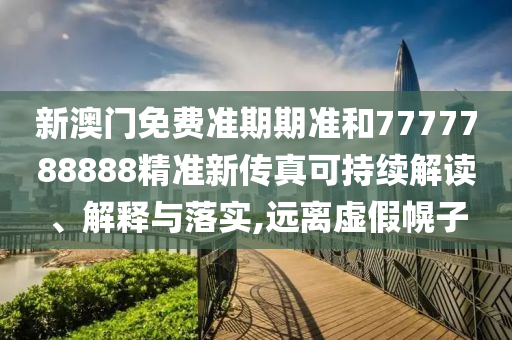 新澳门免费准期期准和7777788888精准新传真可持续解读、解释与落实,远离虚假幌子