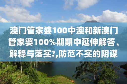 澳门管家婆100中澳和新澳门管家婆100%期期中延伸解答、解释与落实?,防范不实的阴谋